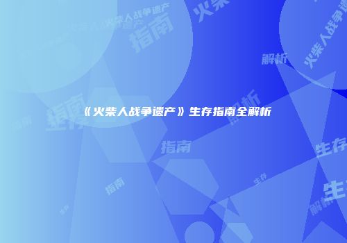《火柴人战争遗产》生存指南全解析