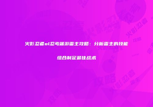 火影忍者ol忍考端游雷主攻略：分析雷主的技能组合制定最佳战术