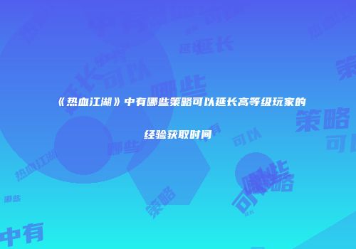 《热血江湖》中有哪些策略可以延长高等级玩家的经验获取时间