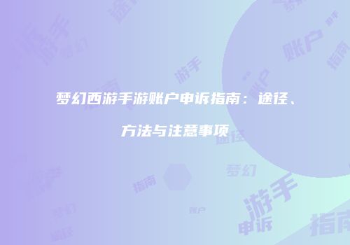 梦幻西游手游账户申诉指南：途径、方法与注意事项