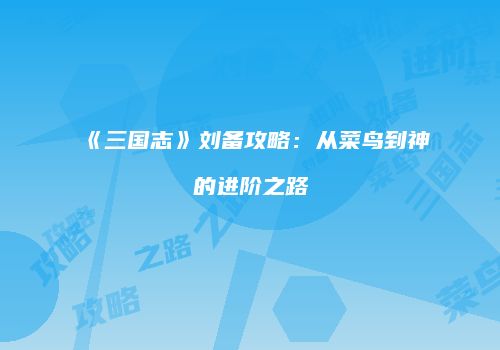 《三国志》刘备攻略：从菜鸟到神的进阶之路