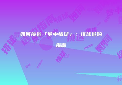 如何挑选「梦中情球」：排球选购指南