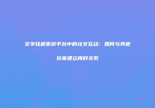 文字挂机页游平台中的社交互动：如何与其他玩家建立良好关系