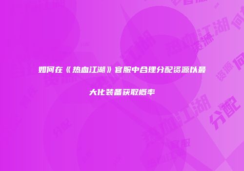 如何在《热血江湖》官服中合理分配资源以最大化装备获取概率