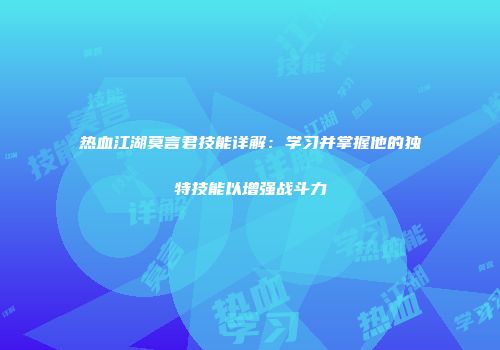 热血江湖莫言君技能详解：学习并掌握他的独特技能以增强战斗力