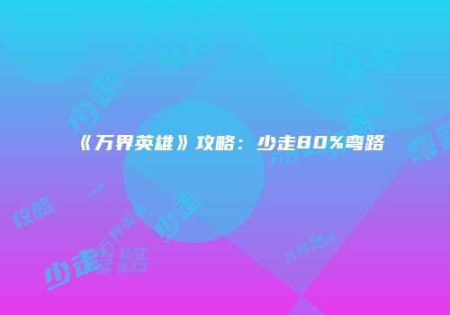 《万界英雄》攻略：少走80%弯路