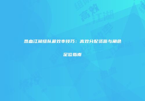 热血江湖组队最效率技巧：高效分配资源与角色定位指南