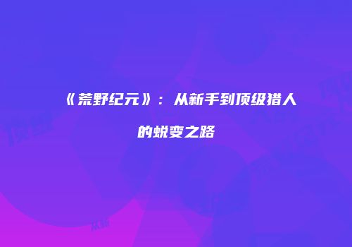 《荒野纪元》：从新手到顶级猎人的蜕变之路