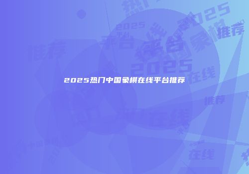 2025热门中国象棋在线平台推荐