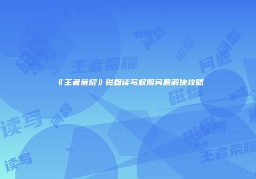 《王者荣耀》磁盘读写权限问题解决攻略