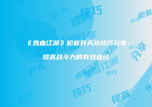 《热血江湖》枪客升天功技巧分享：提高战斗力的有效途径