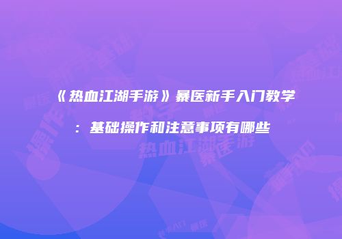 《热血江湖手游》暴医新手入门教学：基础操作和注意事项有哪些