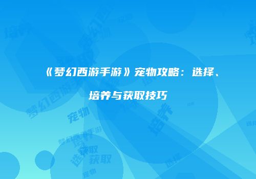 《梦幻西游手游》宠物攻略：选择、培养与获取技巧