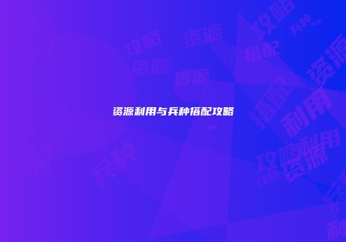 资源利用与兵种搭配攻略