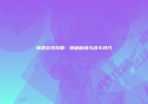 城堡游戏攻略：隐藏秘籍与战斗技巧