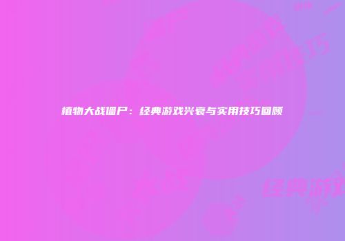 植物大战僵尸：经典游戏兴衰与实用技巧回顾