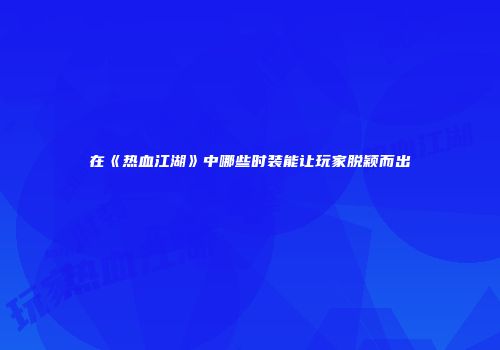 在《热血江湖》中哪些时装能让玩家脱颖而出