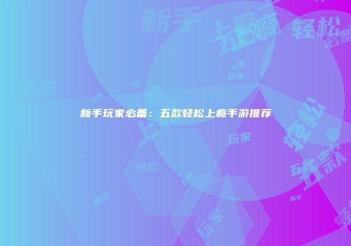 新手玩家必备：五款轻松上瘾手游推荐