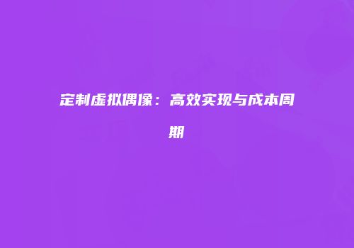 定制虚拟偶像：高效实现与成本周期