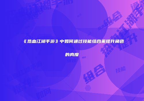 《热血江湖手游》中如何通过技能组合来提升角色的肉度