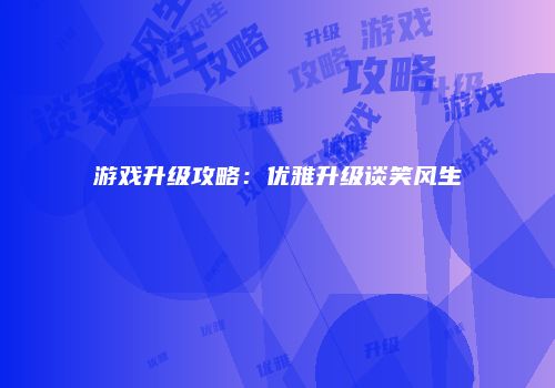 游戏升级攻略：优雅升级谈笑风生