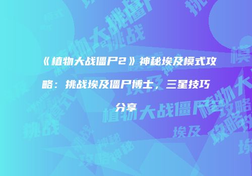 《植物大战僵尸2》神秘埃及模式攻略：挑战埃及僵尸博士，三星技巧分享