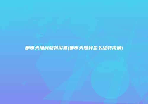 都市天际线旋转屏幕(都市天际线怎么旋转视角)