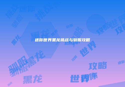 迷你世界黑龙挑战与驯服攻略
