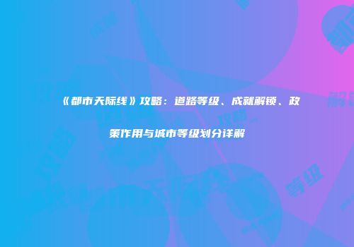 《都市天际线》攻略：道路等级、成就解锁、政策作用与城市等级划分详解