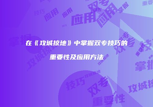 在《攻城掠地》中掌握双专技巧的重要性及应用方法