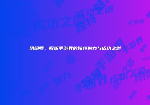 阴阳师：解析手游界的独特魅力与成功之道