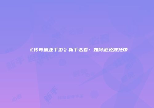 《传奇霸业手游》新手必看：如何避免被托带