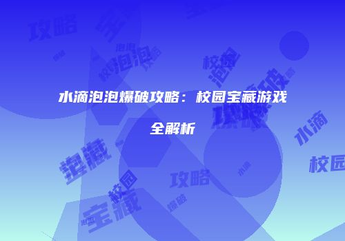 水滴泡泡爆破攻略：校园宝藏游戏全解析
