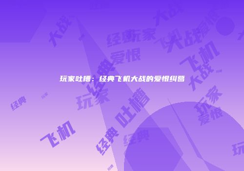 玩家吐槽：经典飞机大战的爱恨纠葛