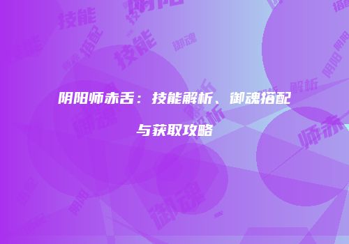 阴阳师赤舌：技能解析、御魂搭配与获取攻略