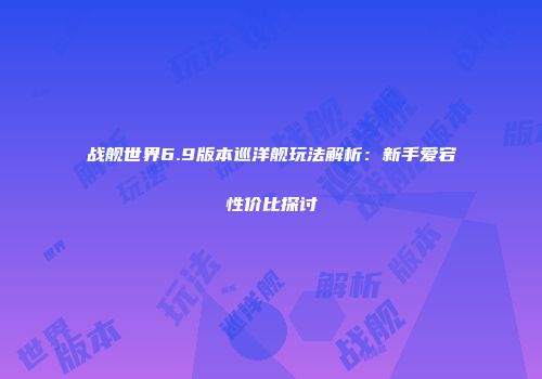 战舰世界6.9版本巡洋舰玩法解析：新手爱宕性价比探讨