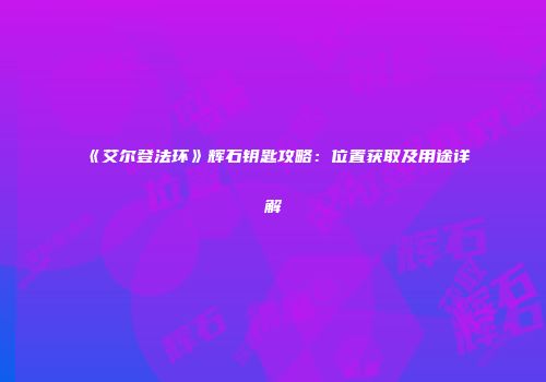 《艾尔登法环》辉石钥匙攻略：位置获取及用途详解