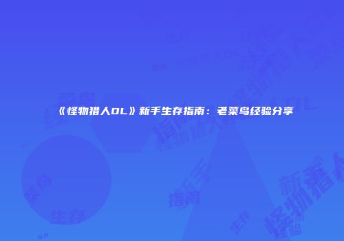 《怪物猎人OL》新手生存指南：老菜鸟经验分享