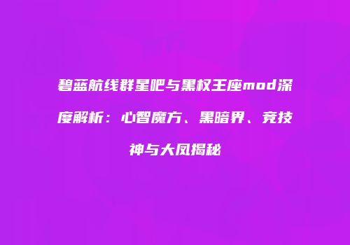 碧蓝航线群星吧与黑权王座mod深度解析：心智魔方、黑暗界、竞技神与大凤揭秘