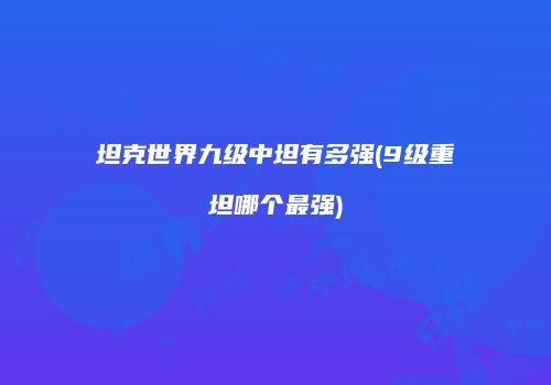 坦克世界九级中坦有多强(9级重坦哪个最强)