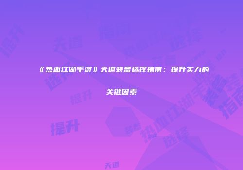 《热血江湖手游》天道装备选择指南：提升实力的关键因素