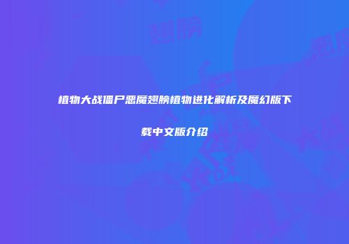 植物大战僵尸恶魔翅膀植物进化解析及魔幻版下载中文版介绍