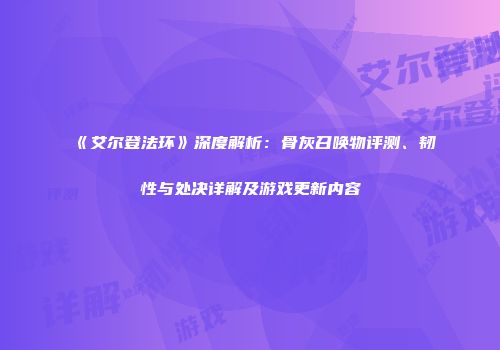 《艾尔登法环》深度解析：骨灰召唤物评测、韧性与处决详解及游戏更新内容