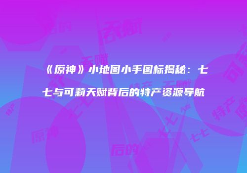 《原神》小地图小手图标揭秘：七七与可莉天赋背后的特产资源导航