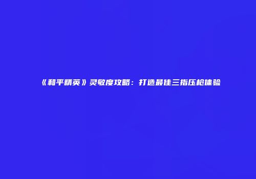 《和平精英》灵敏度攻略：打造最佳三指压枪体验