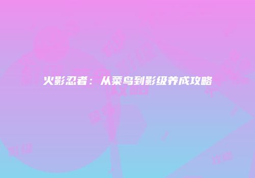 火影忍者：从菜鸟到影级养成攻略