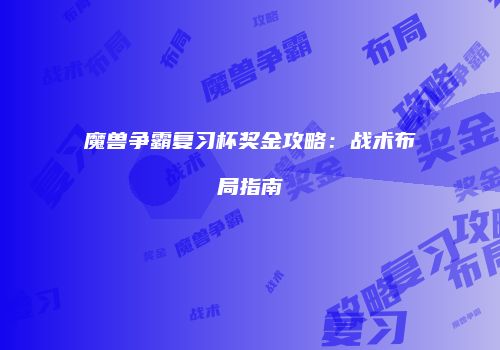 魔兽争霸复习杯奖金攻略：战术布局指南