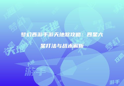 梦幻西游手游天地煞攻略：四星六星打法与战术解析