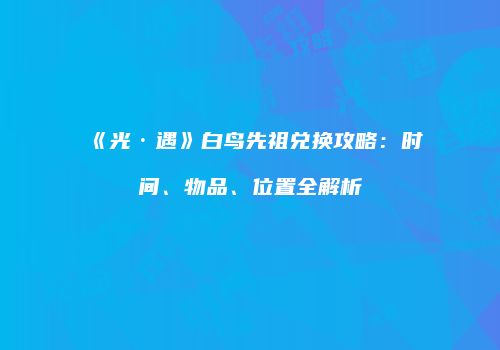《光·遇》白鸟先祖兑换攻略：时间、物品、位置全解析