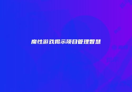 魔性游戏揭示项目管理智慧